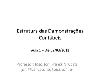 Estrutura das Demonstrações Contábeis   Aula 1 – Dia 02/03/2011 Professor: Msc. Jôni Franck N. Costa [email_address] 