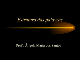 Estrutura das palavras Profª. Ângela Maria dos Santos 