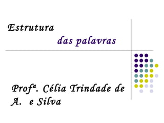 Estrutura     das palavras Profª. Célia Trindade de A.  e Silva 