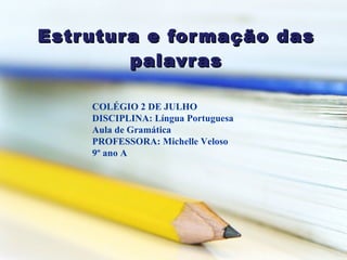 Estrutura e formação das palavras COLÉGIO 2 DE JULHO  DISCIPLINA: Língua Portuguesa  Aula de Gramática PROFESSORA: Michelle Veloso 9º ano A 