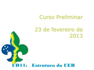 Curso Preliminar

       23 de fevereiro de
                    2013




UD11: Estrutura da UEB
 