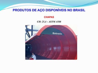 PRODUTOS DE AÇO DISPONÍVEIS NO BRASIL
CHAPAS
CH: 25,4 – ASTM A588
 