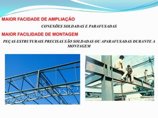 MAIOR FACIDADE DE AMPLIAÇÃO
CONEXÕES SOLDADAS E PARAFUSADAS
MAIOR FACILIDADE DE MONTAGEM
PEÇAS ESTRUTURAIS PRECISAS SÃO SOLDADAS OU APARAFUSADAS DURANTE A
MONTAGEM
 