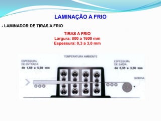 LAMINAÇÃO A FRIO
- LAMINADOR DE TIRAS A FRIO
TIRAS A FRIO
Largura: 800 a 1600 mm
Espessura: 0,3 a 3,0 mm
 