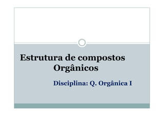 Estrutura de compostos
Orgânicos
Disciplina: Q. Orgânica I

 