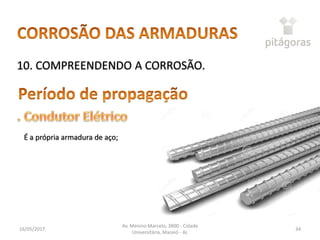 16/05/2017
Av. Menino Marcelo, 3800 - Cidade
Universitária, Maceió - AL
34
10. COMPREENDENDO A CORROSÃO.
É a própria armadura de aço;
 