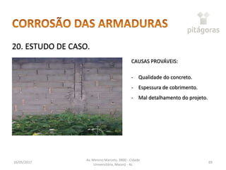 16/05/2017
Av. Menino Marcelo, 3800 - Cidade
Universitária, Maceió - AL
69
20. ESTUDO DE CASO.
CAUSAS PROVÁVEIS:
- Qualidade do concreto.
- Espessura de cobrimento.
- Mal detalhamento do projeto.
 