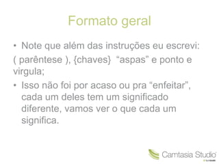 Formato geral 
• Note que além das instruções eu escrevi: 
( parêntese ), {chaves} “aspas” e ponto e 
virgula; 
• Isso não foi por acaso ou pra “enfeitar”, 
cada um deles tem um significado 
diferente, vamos ver o que cada um 
significa. 
 