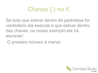 Chaves { } no if. 
Se tudo que estiver dentro do parêntese for 
verdadeiro ela executa o que estiver dentro 
das chaves, no nosso exemplo ele irá 
escrever: 
O primeiro número é menor. 
 