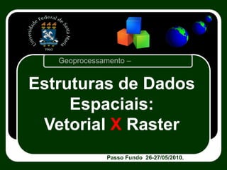 Geoprocessamento –
Passo Fundo 26-27/05/2010.
Estruturas de Dados
Espaciais:
Vetorial X Raster
 