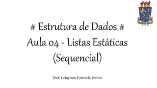 # Estrutura de Dados #
Aula 04 - Listas Estáticas
(Sequencial)
Prof. Leinylson Fontinele Pereira
 