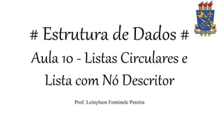 # Estrutura de Dados #
Aula 10 - Listas Circulares e
Lista com Nó Descritor
Prof. Leinylson Fontinele Pereira
 