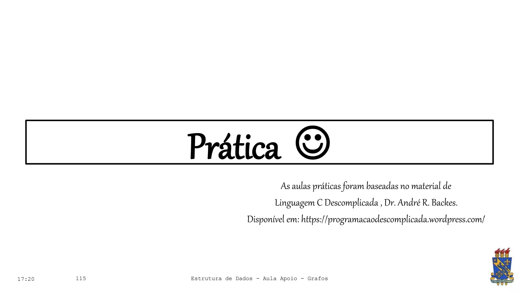 Prática 
17:20 115
As aulas práticas foram baseadas no material de
Linguagem C Descomplicada , Dr. André R. Backes.
Disponível em: https://programacaodescomplicada.wordpress.com/
Estrutura de Dados - Aula Apoio - Grafos
 