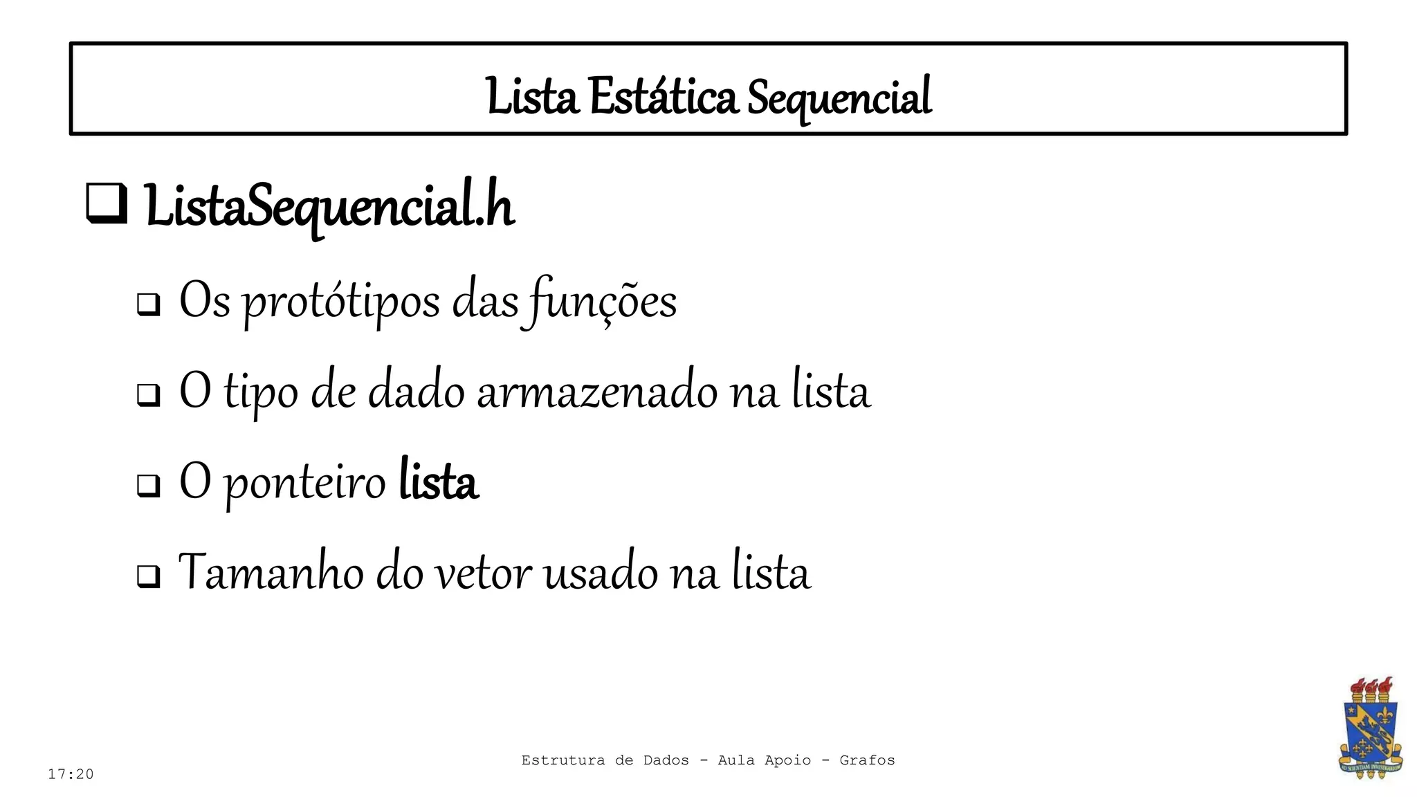 ListaEstática Sequencial
17:20
 ListaSequencial.h
 Os protótipos das funções
 O tipo de dado armazenado na lista
 O ponteiro lista
 Tamanho do vetor usado na lista
Estrutura de Dados - Aula Apoio - Grafos
 