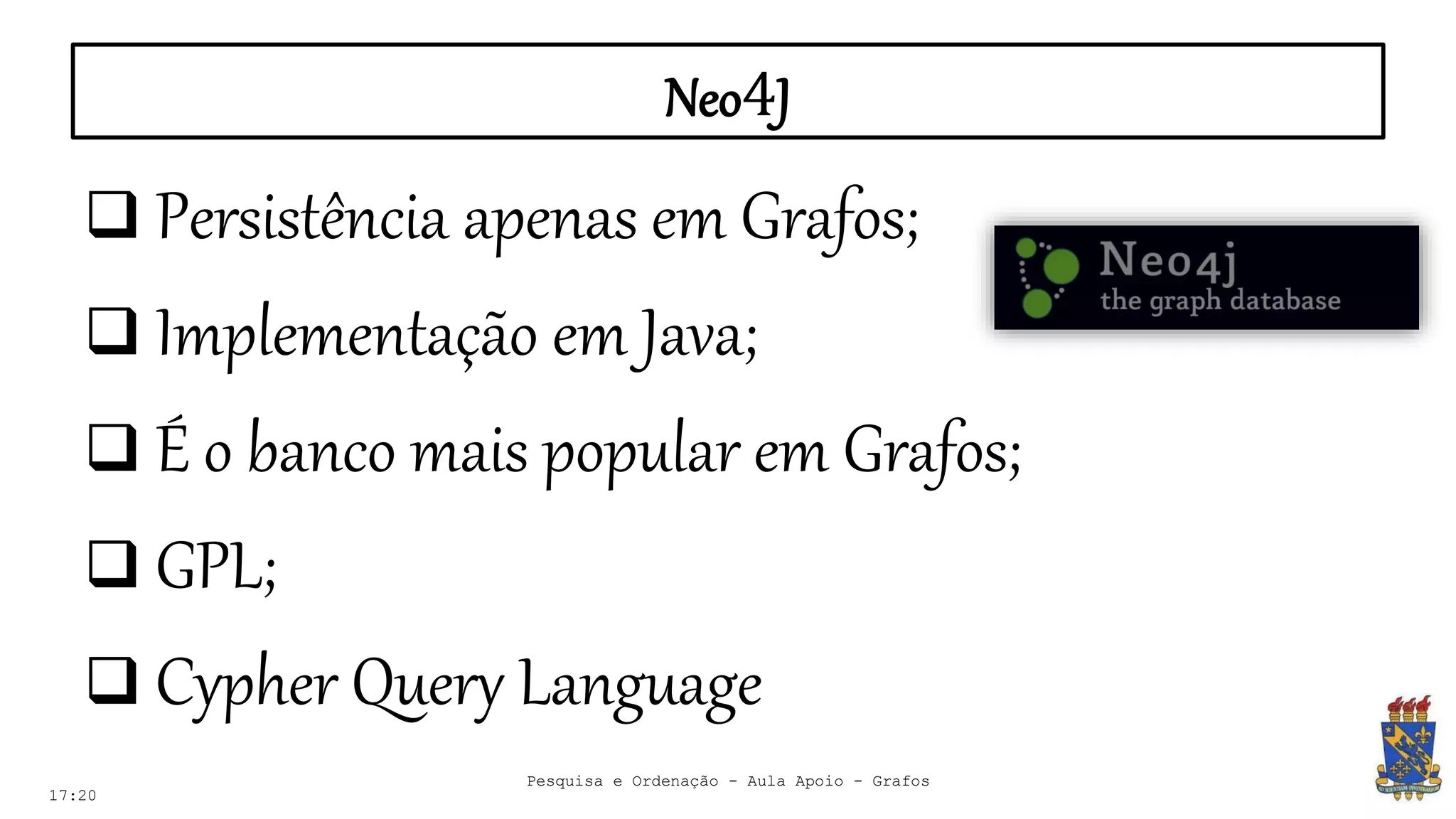 Neo4J
17:20
 Persistência apenas em Grafos;
 Implementação em Java;
 É o banco mais popular em Grafos;
 GPL;
 Cypher Query Language
Pesquisa e Ordenação - Aula Apoio - Grafos
 