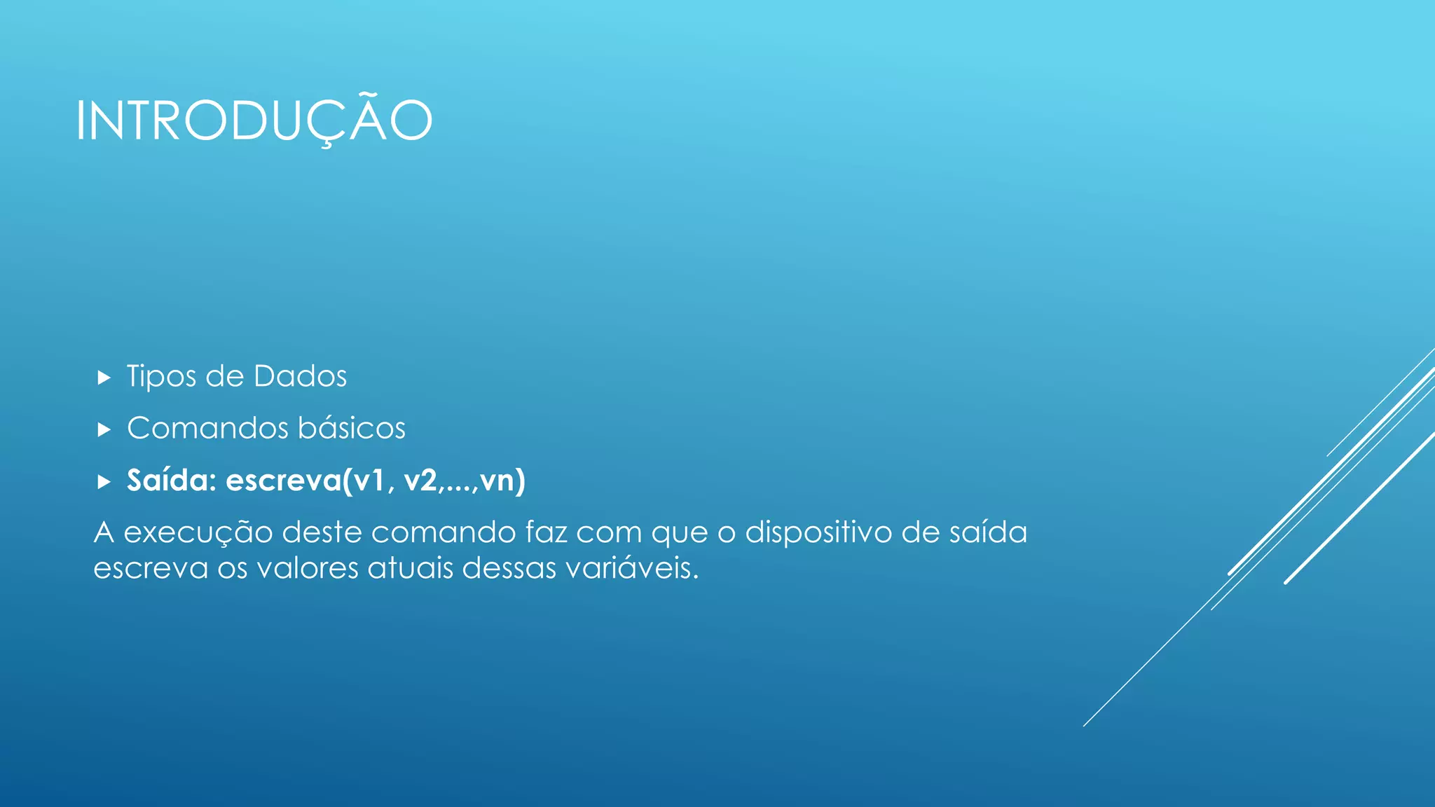INTRODUÇÃO
 Tipos de Dados
 Comandos básicos
 Saída: escreva(v1, v2,...,vn)
A execução deste comando faz com que o dispositivo de saída
escreva os valores atuais dessas variáveis.
 