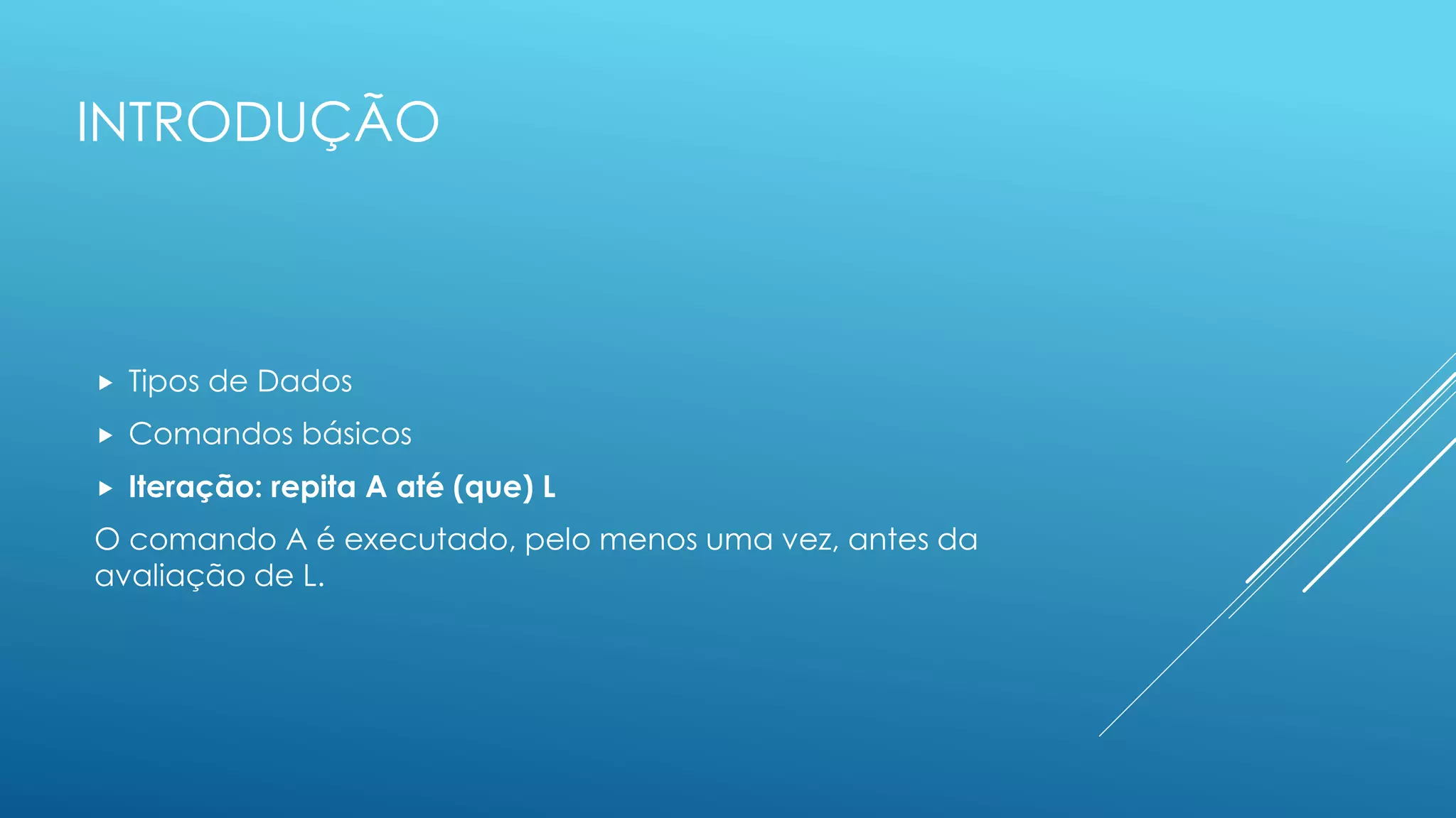 INTRODUÇÃO
 Tipos de Dados
 Comandos básicos
 Iteração: repita A até (que) L
O comando A é executado, pelo menos uma vez, antes da
avaliação de L.
 