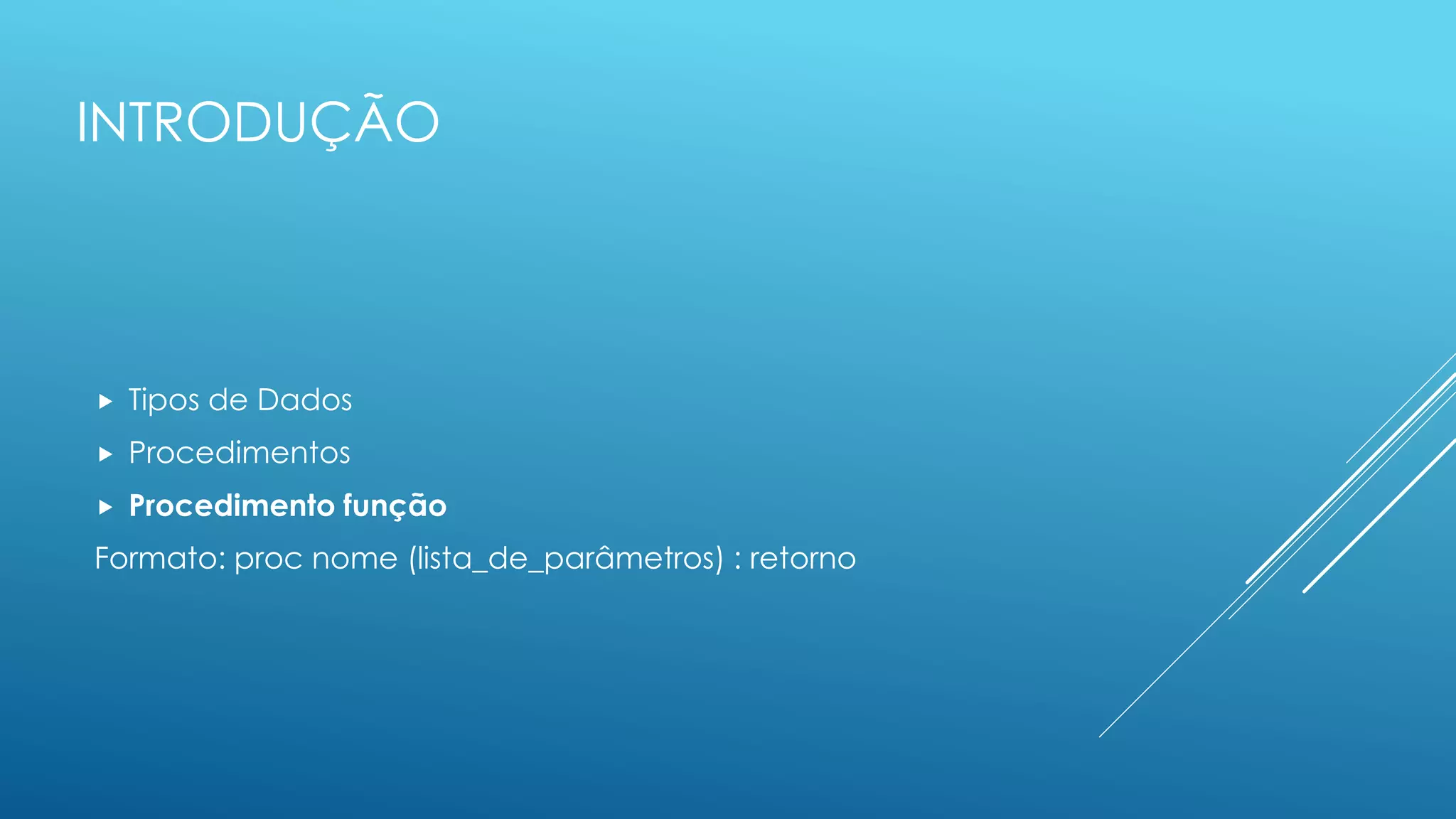 INTRODUÇÃO
 Tipos de Dados
 Procedimentos
 Procedimento função
Formato: proc nome (lista_de_parâmetros) : retorno
 