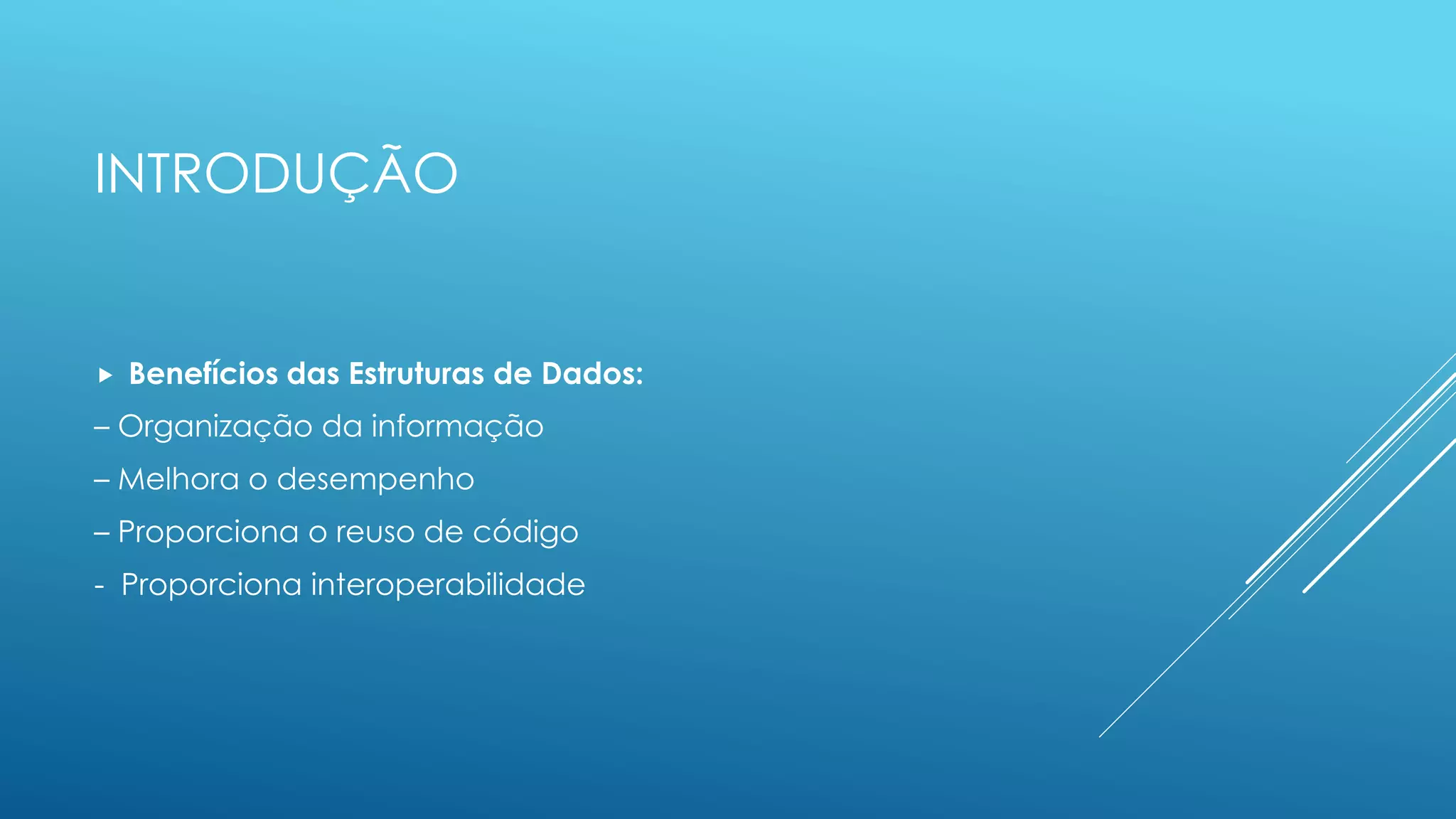 INTRODUÇÃO
 Benefícios das Estruturas de Dados:
– Organização da informação
– Melhora o desempenho
– Proporciona o reuso de código
- Proporciona interoperabilidade
 