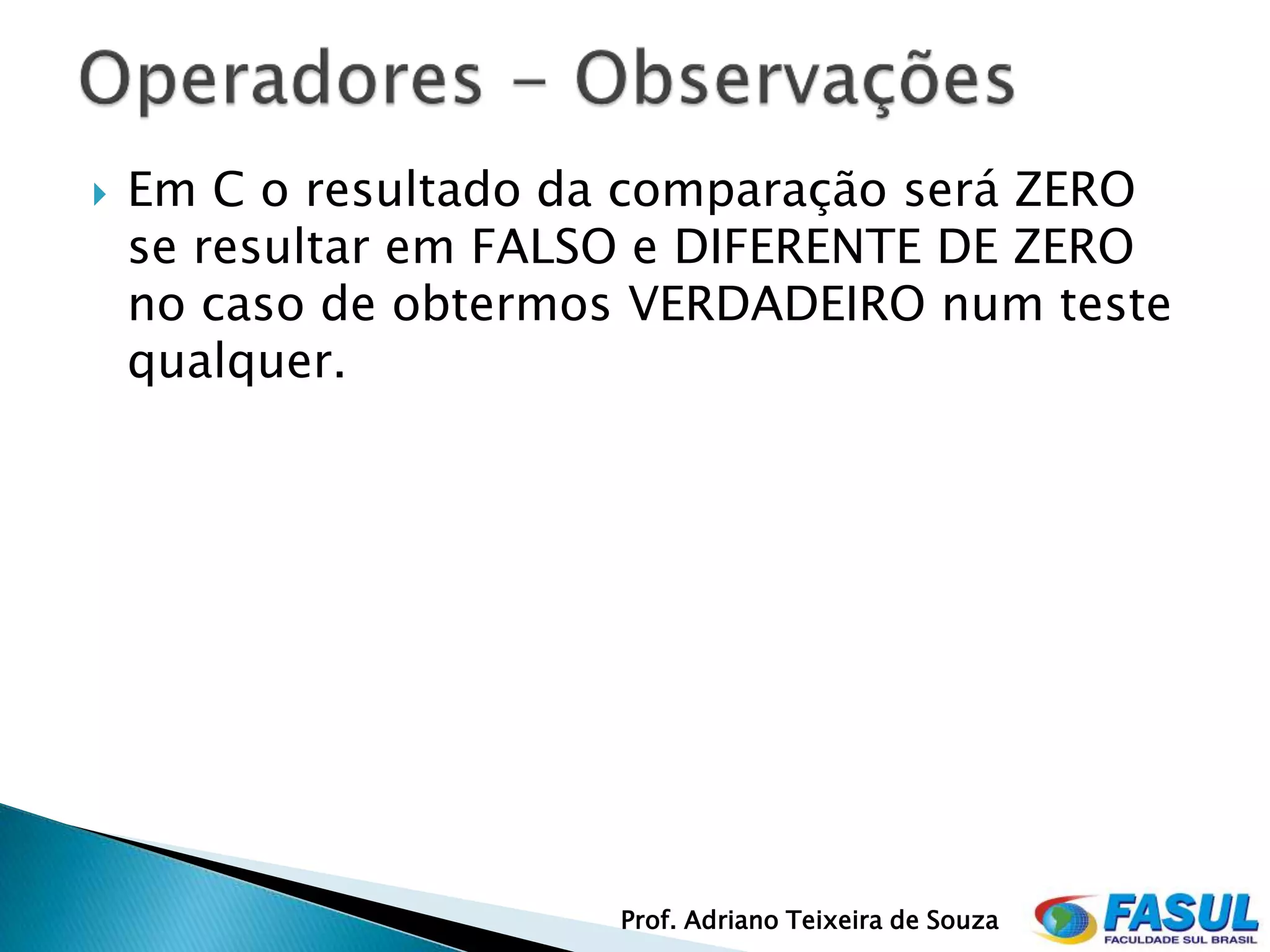    Em C o resultado da comparação será ZERO
    se resultar em FALSO e DIFERENTE DE ZERO
    no caso de obtermos VERDADEIRO num teste
    qualquer.




                      Prof. Adriano Teixeira de Souza
 