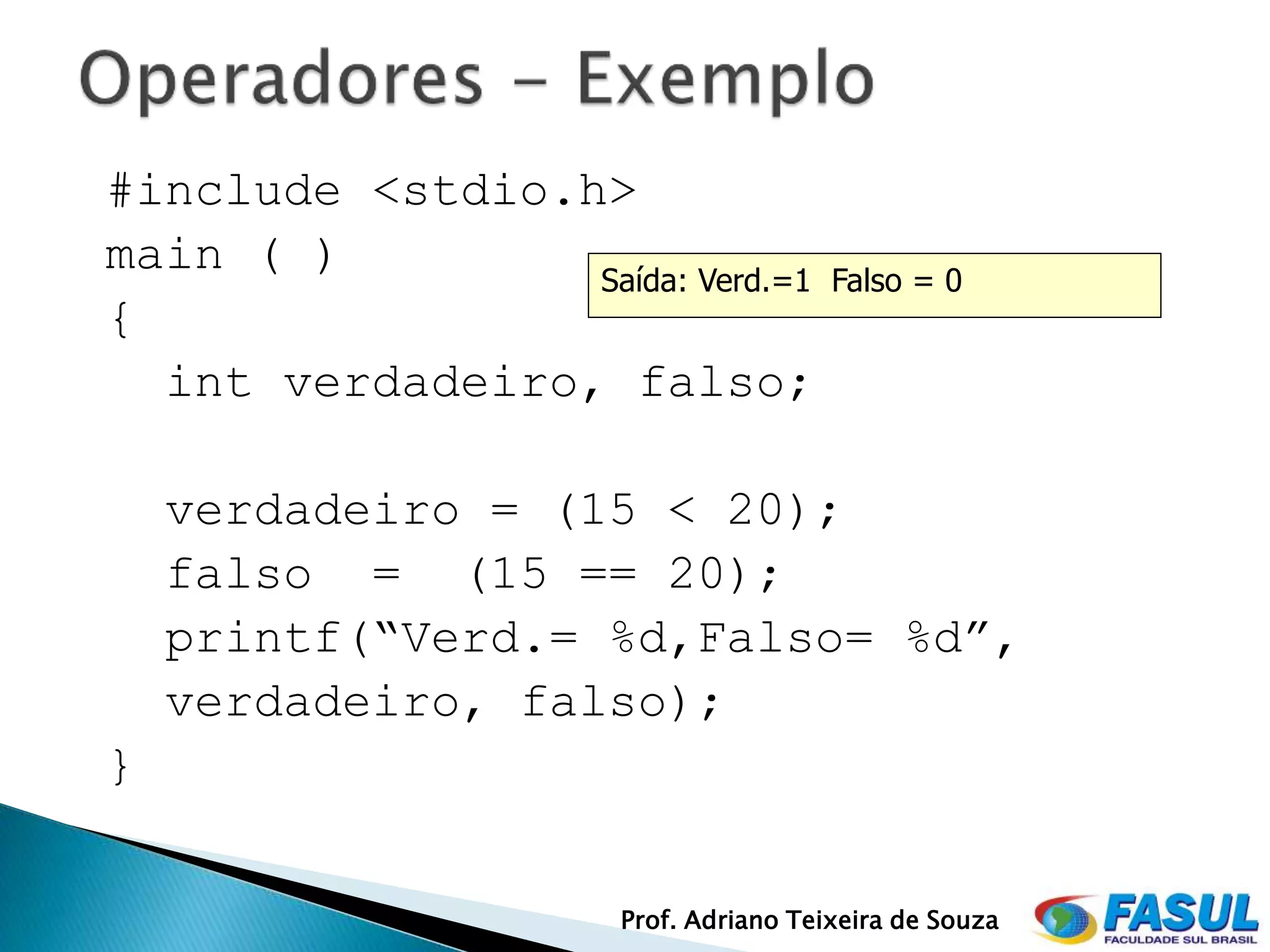 #include <stdio.h>
main ( )         Saída: Verd.=1        Falso = 0
{
  int verdadeiro, falso;

    verdadeiro = (15 < 20);
    falso = (15 == 20);
    printf(“Verd.= %d,Falso= %d”,
    verdadeiro, falso);
}


                      Prof. Adriano Teixeira de Souza
 
