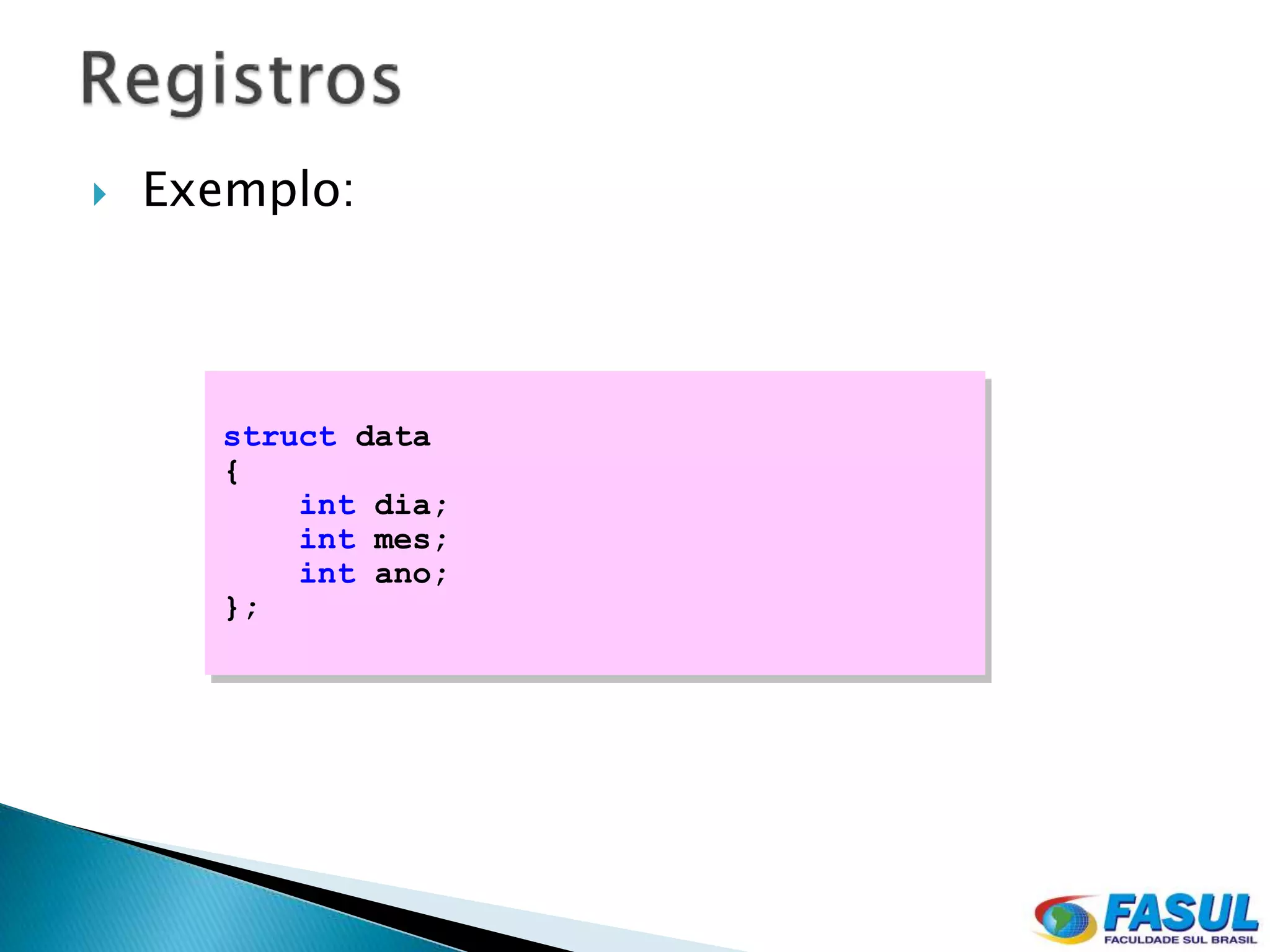    Exemplo:




       struct data
       {
           int dia;
           int mes;
           int ano;
       };
 