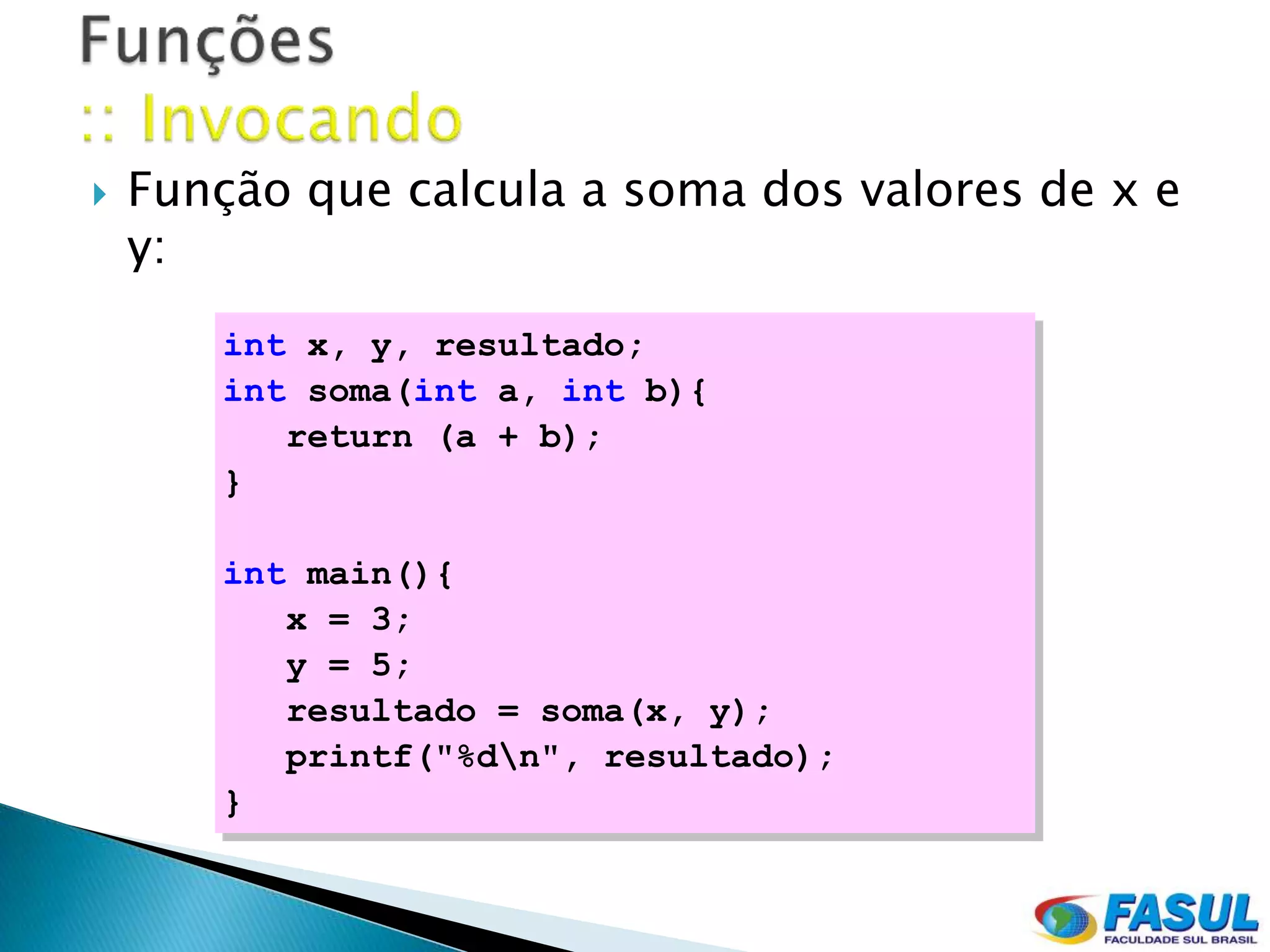    Função que calcula a soma dos valores de x e
    y:
       int x, y, resultado;
       int soma(int a, int b){
          return (a + b);
       }

       int main(){
          x = 3;
          y = 5;
          resultado = soma(x, y);
          printf("%dn", resultado);
       }
 
