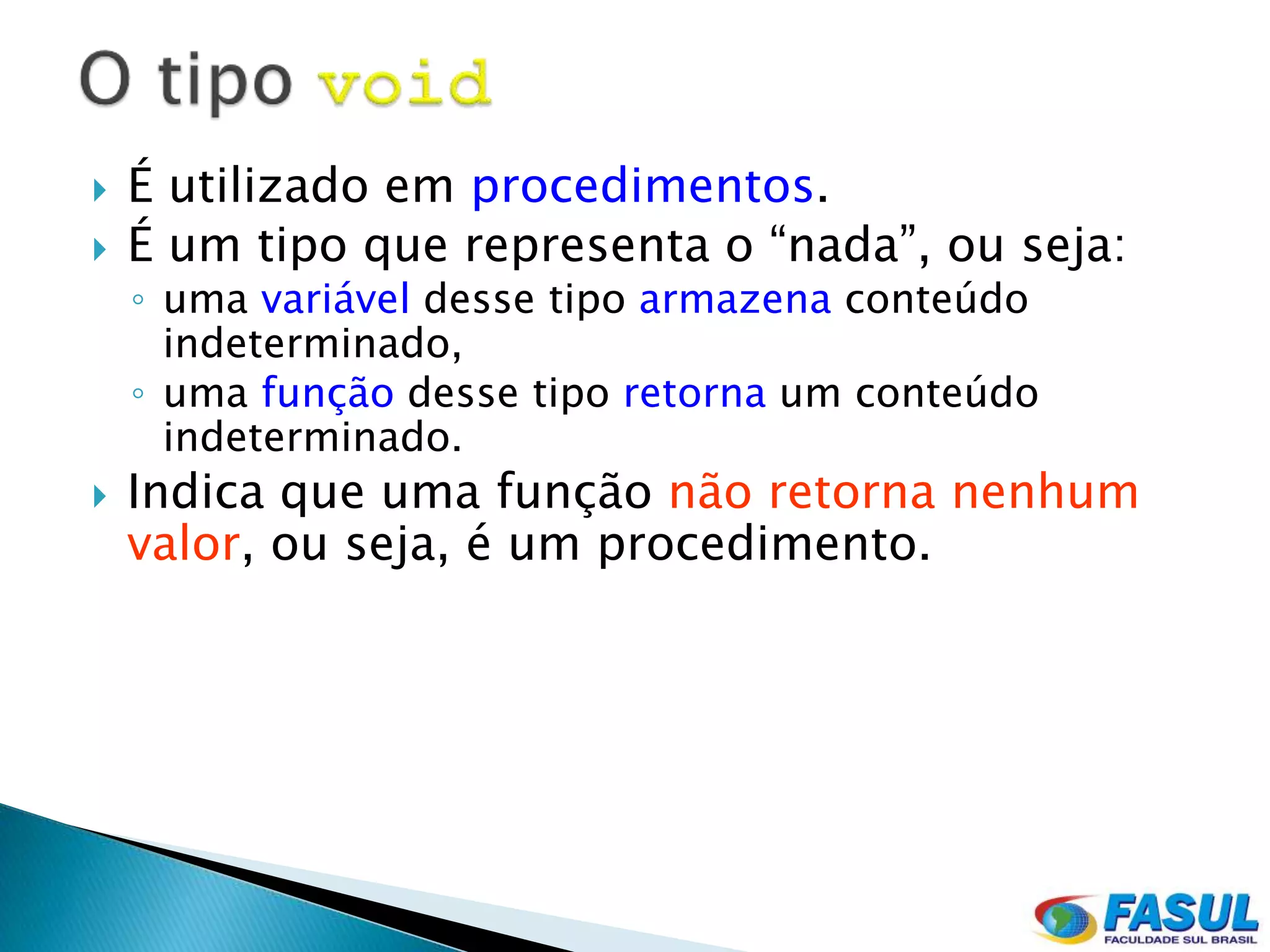    É utilizado em procedimentos.
   É um tipo que representa o “nada”, ou seja:
    ◦ uma variável desse tipo armazena conteúdo
      indeterminado,
    ◦ uma função desse tipo retorna um conteúdo
      indeterminado.
   Indica que uma função não retorna nenhum
    valor, ou seja, é um procedimento.
 