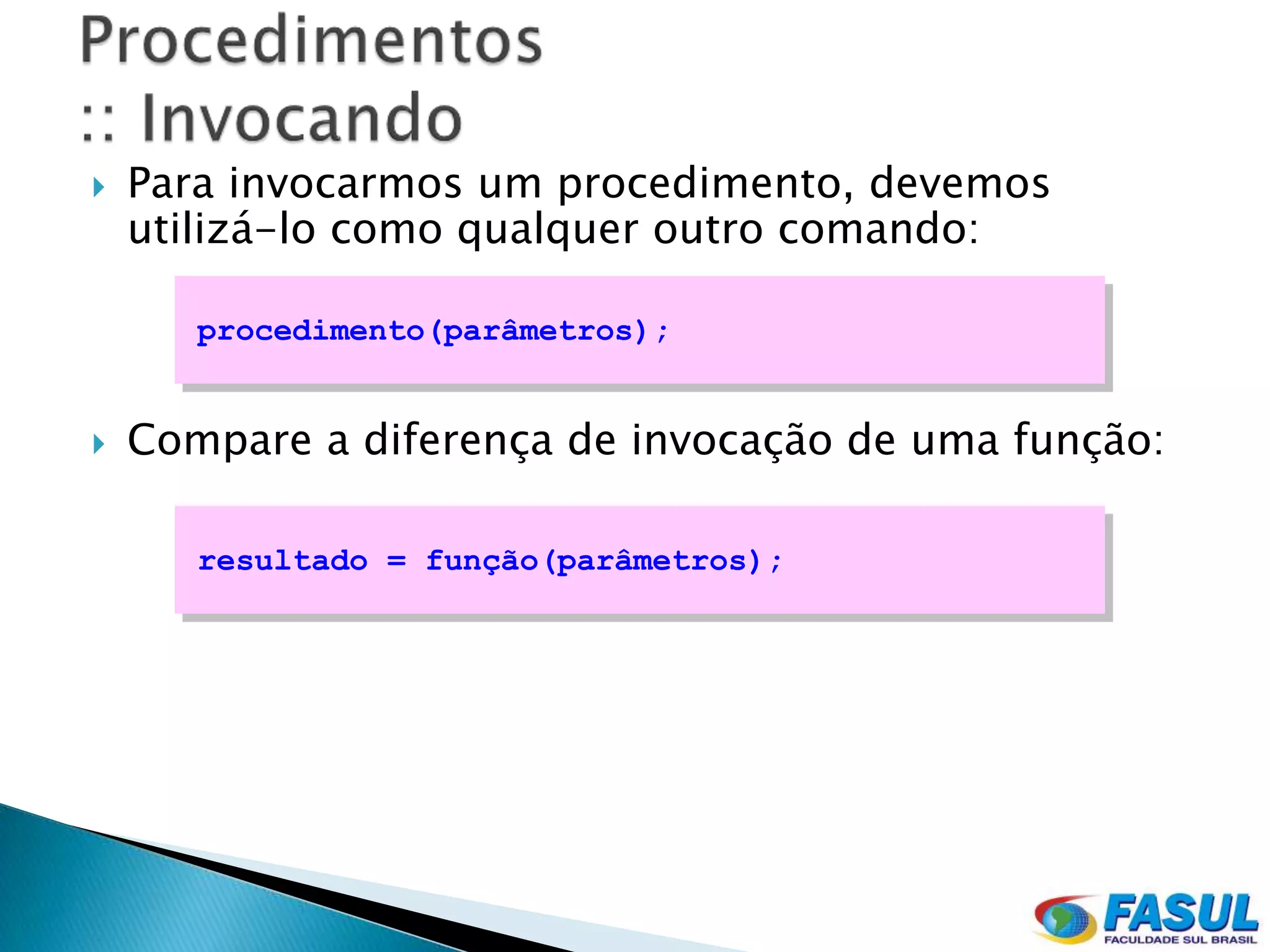    Para invocarmos um procedimento, devemos
    utilizá-lo como qualquer outro comando:

       procedimento(parâmetros);


   Compare a diferença de invocação de uma função:

       resultado = função(parâmetros);
 
