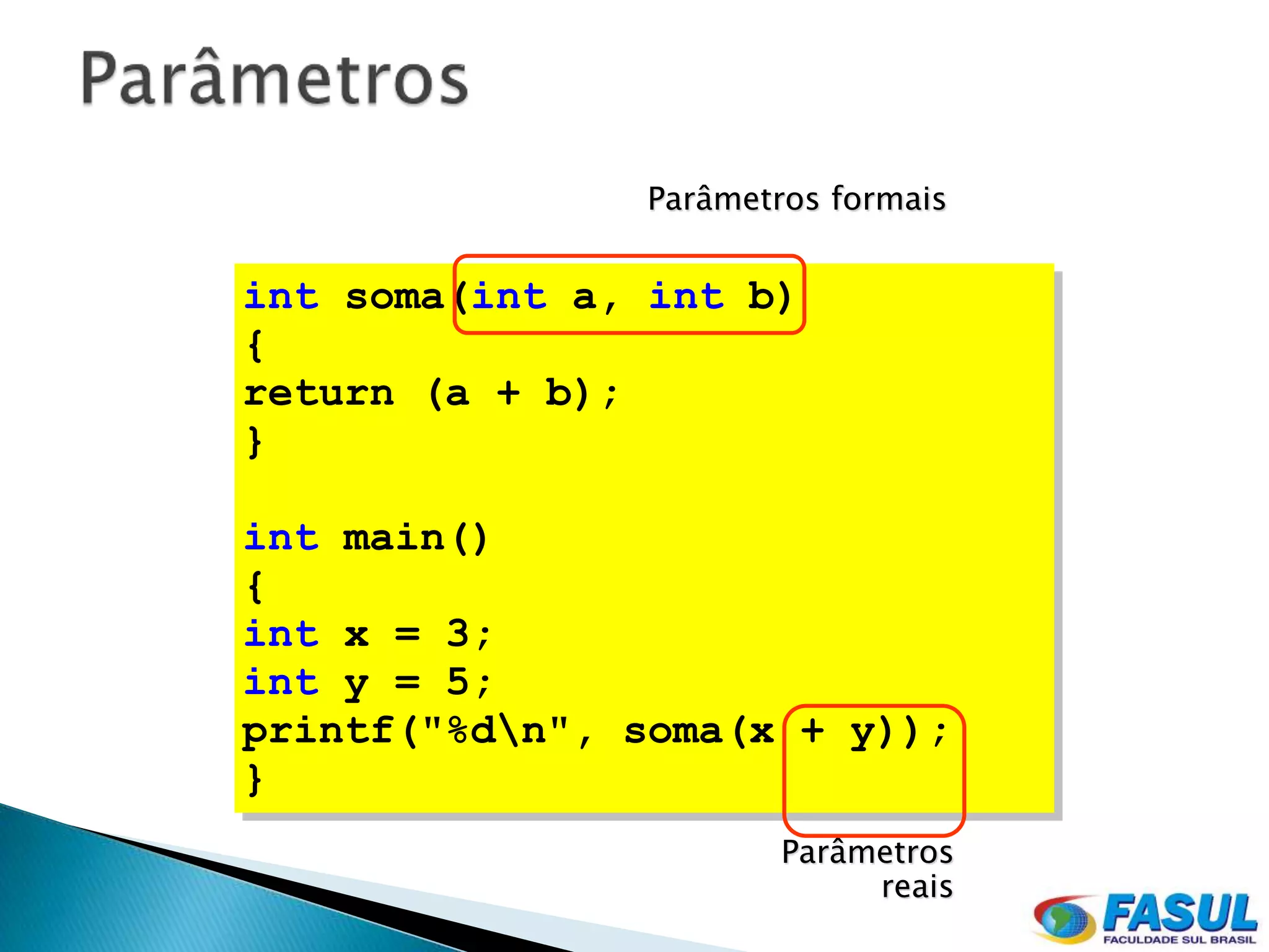 Parâmetros formais


int soma(int a, int b)
{
return (a + b);
}

int main()
{
int x = 3;
int y = 5;
printf("%dn", soma(x + y));
}
                       Parâmetros
                            reais
 