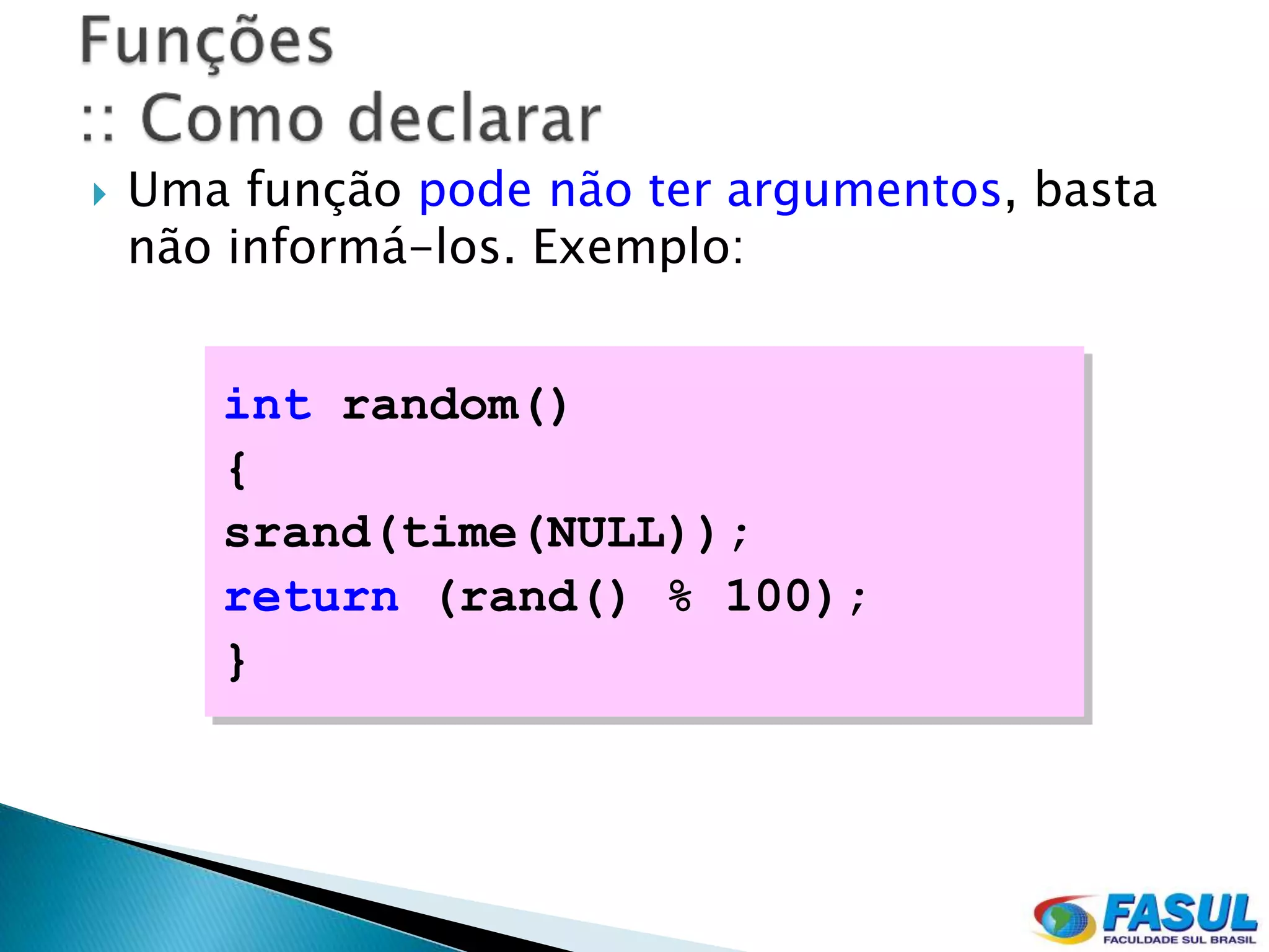    Uma função pode não ter argumentos, basta
    não informá-los. Exemplo:


       int random()
       {
       srand(time(NULL));
       return (rand() % 100);
       }
 