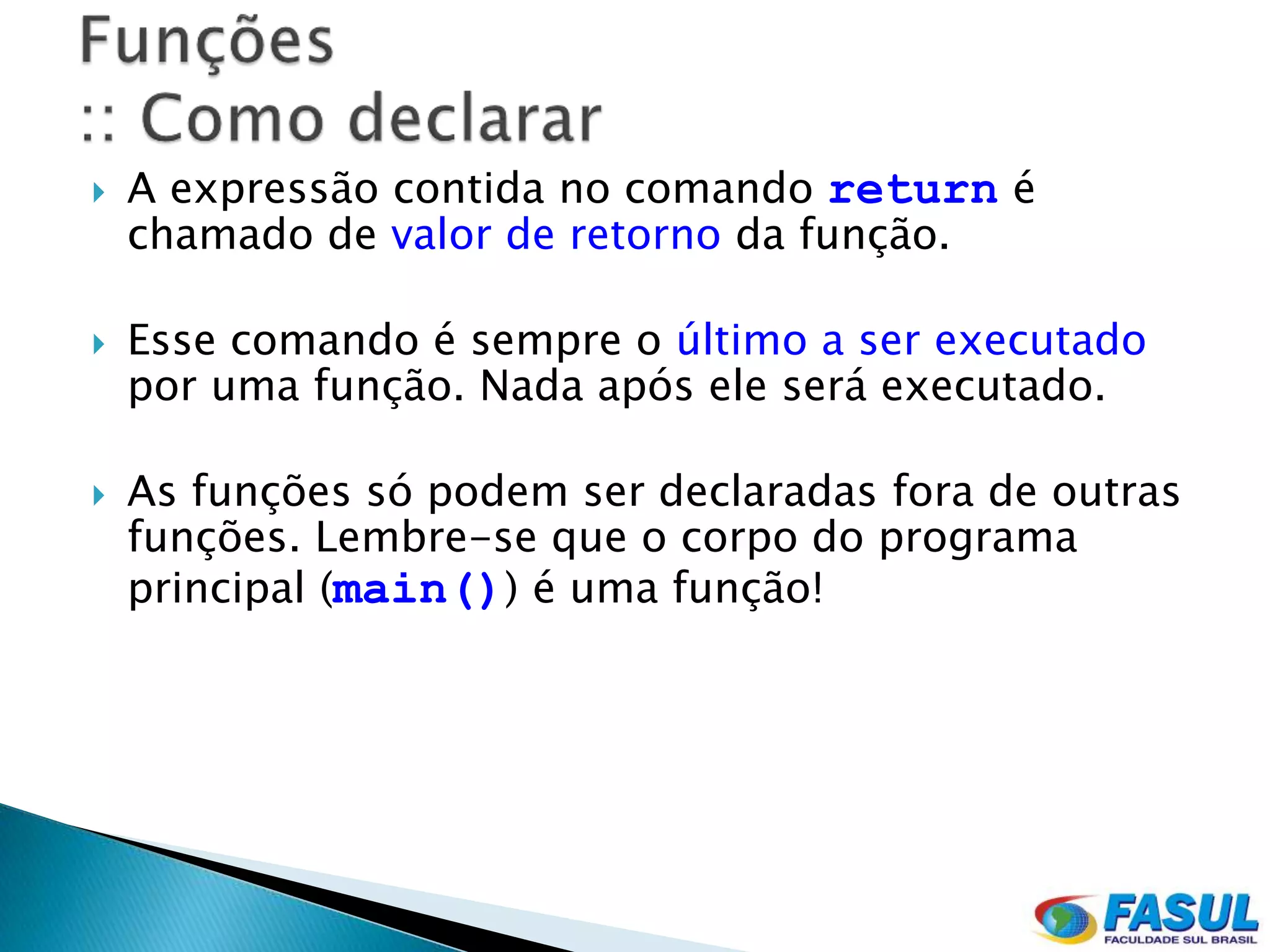    A expressão contida no comando return é
    chamado de valor de retorno da função.

   Esse comando é sempre o último a ser executado
    por uma função. Nada após ele será executado.

   As funções só podem ser declaradas fora de outras
    funções. Lembre-se que o corpo do programa
    principal (main()) é uma função!
 