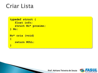 typedef struct {
   float info;
   struct No* proximo;
} No;

No* cria (void)
{
   return NULL;
}




                         Prof. Adriano Teixeira de Souza
 