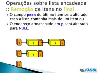    O campo prox do último item será alterado
    caso a lista contenha mais de um item ou
   O endereço armazenado em p será alterado
    para NULL.


        p       3          5   /



        p       3   /



        /
 