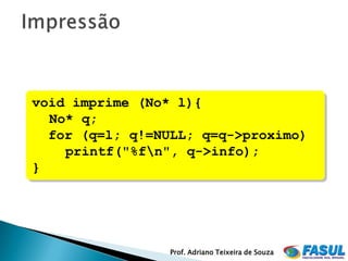 void imprime (No* l){
  No* q;
  for (q=l; q!=NULL; q=q->proximo)
    printf("%fn", q->info);
}




                 Prof. Adriano Teixeira de Souza
 