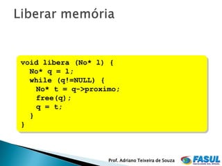 void libera (No* l) {
  No* q = l;
  while (q!=NULL) {
    No* t = q->proximo;
    free(q);
    q = t;
  }
}



                    Prof. Adriano Teixeira de Souza
 