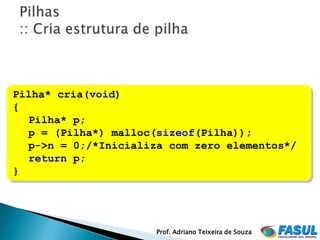 Pilha* cria(void)
{
  Pilha* p;
  p = (Pilha*) malloc(sizeof(Pilha));
  p->n = 0;/*Inicializa com zero elementos*/
  return p;
}




                      Prof. Adriano Teixeira de Souza
 