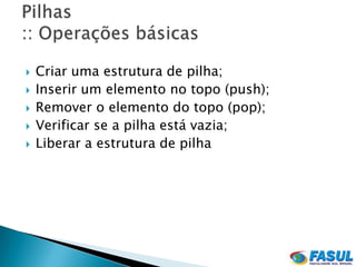    Criar uma estrutura de pilha;
   Inserir um elemento no topo (push);
   Remover o elemento do topo (pop);
   Verificar se a pilha está vazia;
   Liberar a estrutura de pilha
 