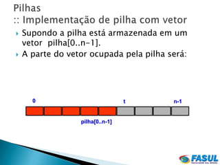    Supondo a pilha está armazenada em um
    vetor pilha[0..n-1].
   A parte do vetor ocupada pela pilha será:




      0                           t      n-1


                  pilha[0..n-1]
 