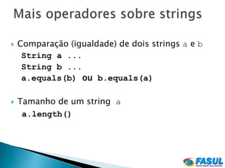    Comparação (igualdade) de dois strings a e b
     String a ...
     String b ...
     a.equals(b) ou b.equals(a)

   Tamanho de um string a
     a.length()
 