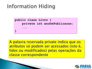 public class Livro {
       private int anoDePublicacao;
       ...
   }


A palavra reservada private indica que os
atributos só podem ser acessados (isto é,
lidos ou modificados) pelas operações da
classe correspondente
 