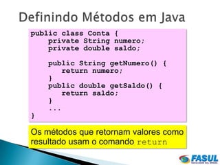 public class Conta {
    private String numero;
    private double saldo;

    public String getNumero() {
        return numero;
    }
    public double getSaldo() {
        return saldo;
    }
    ...
}

Os métodos que retornam valores como
resultado usam o comando return
 