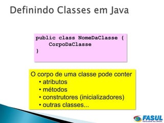 public class NomeDaClasse {
     CorpoDaClasse
 }



O corpo de uma classe pode conter
  • atributos
  • métodos
  • construtores (inicializadores)
  • outras classes...
 