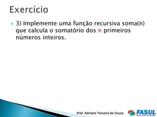    3) Implemente uma função recursiva soma(n)
    que calcula o somatório dos n primeiros
    números inteiros.




                       Prof. Adriano Teixeira de Souza
 