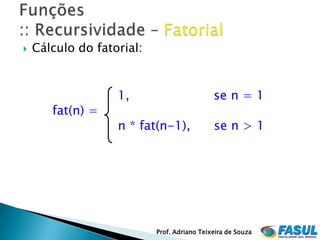    Cálculo do fatorial:


                   1,                        se n = 1
       fat(n) =
                   n * fat(n-1),             se n > 1




                           Prof. Adriano Teixeira de Souza
 