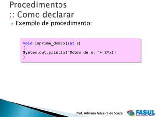    Exemplo de procedimento:


      void imprime_dobro(int x)
      {
      System.out.println("Dobro de x: ”+ 2*x);
      }




                            Prof. Adriano Teixeira de Souza
 