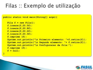 public static void main(String[] args){

    Fila f = new Fila();
    f.insere(f,20.0f);
    f.insere(f,20.8f);
    f.insere(f,20.2f);
    f.insere(f,20.3f);
    f.imprime (f);
    System.out.println("n Primeiro elemento: "+f.retira(f));
    System.out.println("n Segundo elemento: "+ f.retira(f));
    System.out.println("n Configuracao da fila:");
    f.imprime (f);
    f = null;
}
 