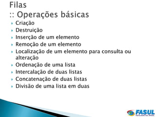    Criação
   Destruição
   Inserção de um elemento
   Remoção de um elemento
   Localização de um elemento para consulta ou
    alteração
   Ordenação de uma lista
   Intercalação de duas listas
   Concatenação de duas listas
   Divisão de uma lista em duas
 