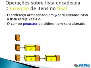    O endereço armazenado em p será alterado caso
    a lista esteja vazia ou
   O campo proximo do último item será alterado.



         /



         p      3   /



         p      3           5   /
 