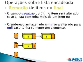    O campo proximo do último item será alterado
    caso a lista contenha mais de um item ou

   O endereço armazenado em p será alterado para
    null caso tenha somente um elemento.

         p      3           5   /



         p      3   /



         /
 
